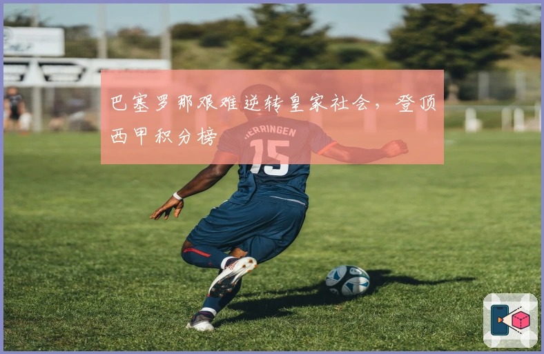 巴塞罗那艰难逆转皇家社会，登顶西甲积分榜