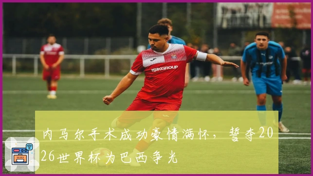 内马尔手术成功豪情满怀，誓夺2026世界杯为巴西争光