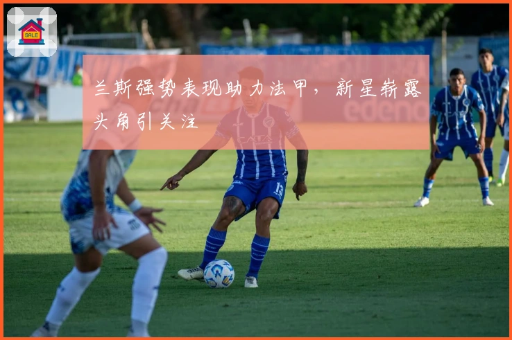 兰斯强势表现助力法甲，新星崭露头角引关注