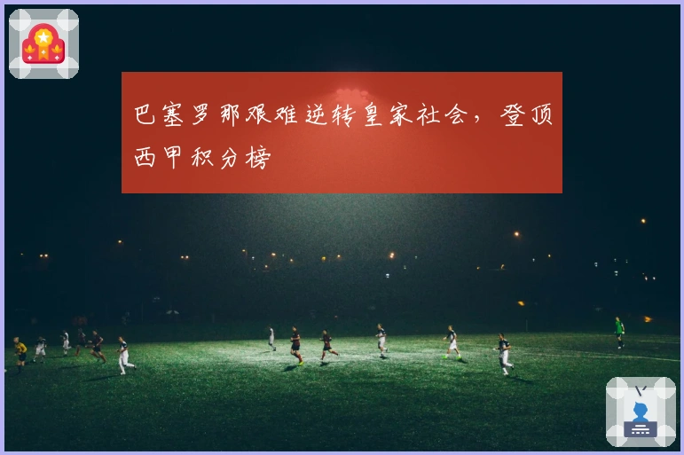 巴塞罗那艰难逆转皇家社会，登顶西甲积分榜