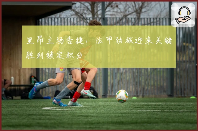 里昂主场告捷，法甲劲旅迎来关键胜利锁定积分