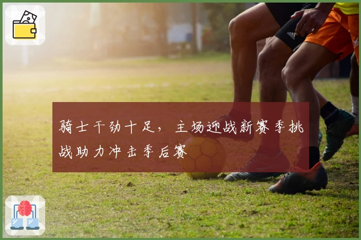 骑士干劲十足，主场迎战新赛季挑战助力冲击季后赛