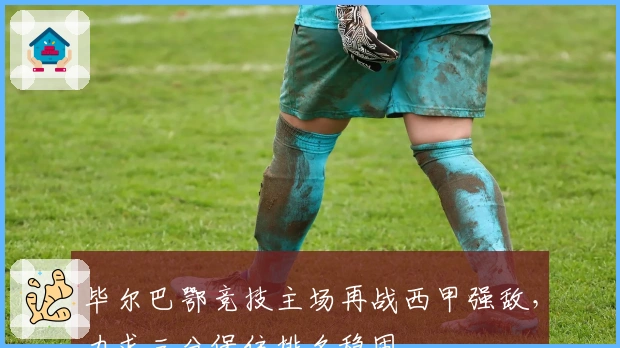 毕尔巴鄂竞技主场再战西甲强敌，力求三分保住排名稳固