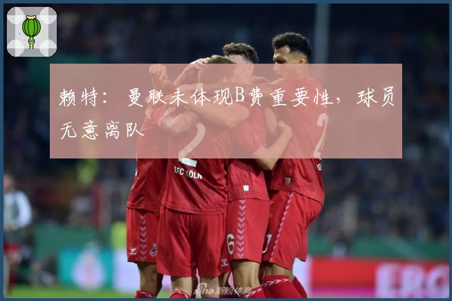 赖特：曼联未体现B费重要性，球员无意离队