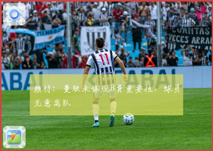 赖特：曼联未体现B费重要性，球员无意离队