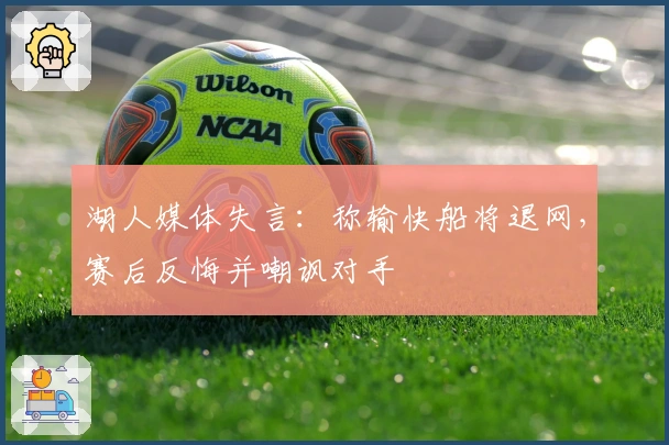 湖人媒体失言:称输快船将退网,赛后反悔并嘲讽对手