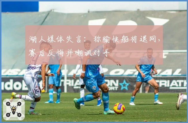 湖人媒体失言：称输快船将退网，赛后反悔并嘲讽对手