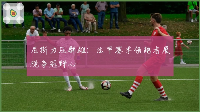 尼斯力压群雄：法甲赛季领跑者展现争冠野心