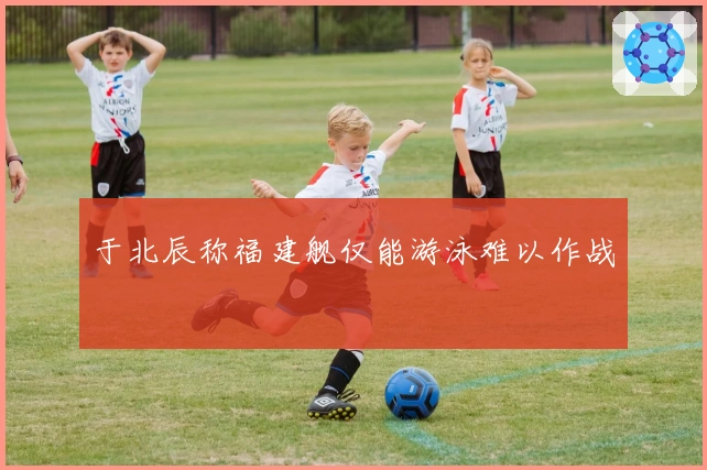 于北辰称福建舰仅能游泳难以作战