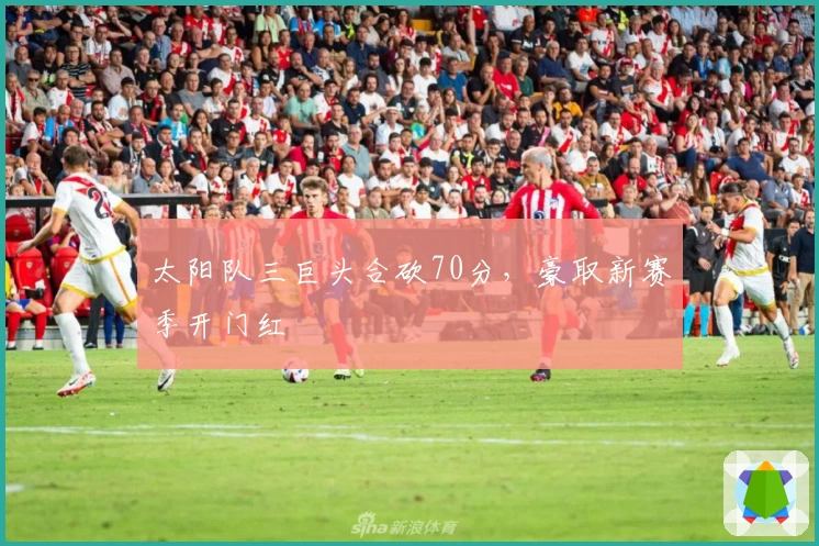 太阳队三巨头合砍70分，豪取新赛季开门红
