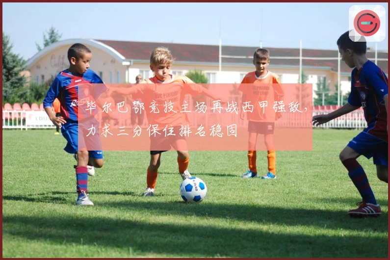 毕尔巴鄂竞技主场再战西甲强敌，力求三分保住排名稳固