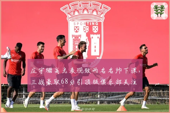 庄宇珊高光表现致两名名帅下课，三战豪取68分引顶级俱乐部关注